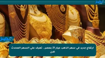 ارتفاع جديد في سعر الذهب عيار 21 بمصر.. تعرف على السعر المحدث الآن
